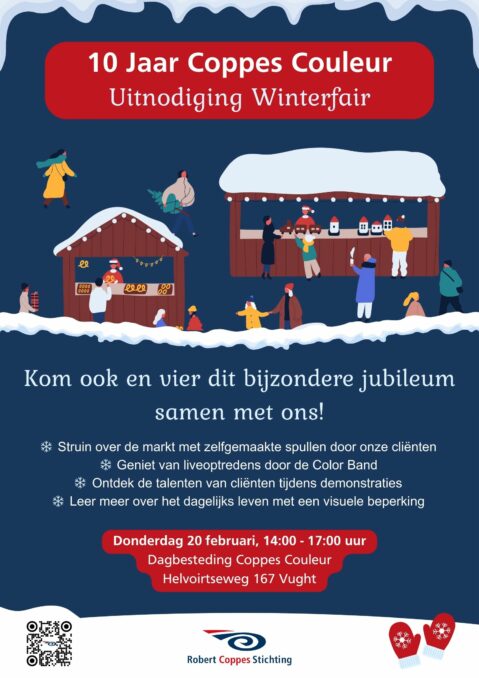 Flyer van de Winterfair. Bovenaan staat in een rood kader "10 jaar Coppes Couleur. Uitnodiging Winterfair." Daaronder staat een illustratie van kraampjes met spullen. Overal staan mensen en er ligt sneeuw. Onder de illustratie staat tekst: "Kom ook en vier dit bijzondere jubileum samen met ons!" - Struin over de markt met zelfgemaakte spullen door onze cliënten. - Geniet van liveoptredens door de Color Band. - Ontdek de talenten van cliënten tijdens demonstraties. - Leer meer over het dagelijks leven met een visuele beperking. Donderdag 20 februari, 14:00-17:00 uur. Dagbesteding Coppes Couleur Helvoirtseweg 167 Vught" Linksonder staat een QR-code die naar de website leidt. Onder in het midden staat het logo van de Robert Coppes Stichting. Rechtsonder staat een illustratie van wandjes.